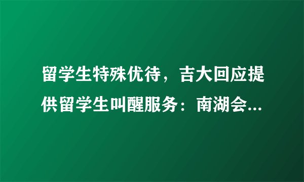 留学生特殊优待，吉大回应提供留学生叫醒服务：南湖会馆是宾馆
