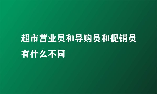 超市营业员和导购员和促销员有什么不同