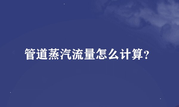 管道蒸汽流量怎么计算？