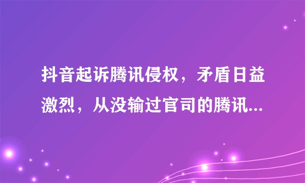 抖音起诉腾讯侵权，矛盾日益激烈，从没输过官司的腾讯这次会输吗？