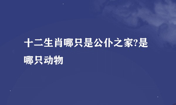 十二生肖哪只是公仆之家?是哪只动物