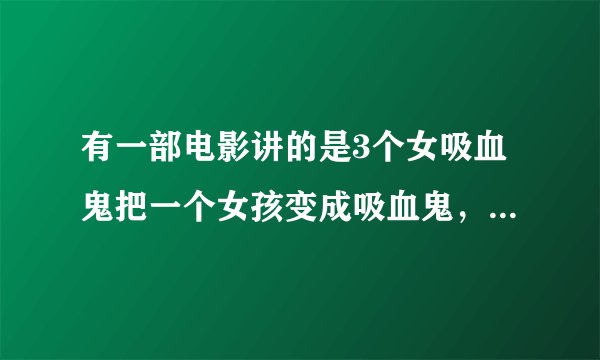 有一部电影讲的是3个女吸血鬼把一个女孩变成吸血鬼，她们晚上出去购物，开派对什么的。这个电影叫什么名字