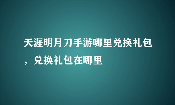 天涯明月刀手游哪里兑换礼包，兑换礼包在哪里