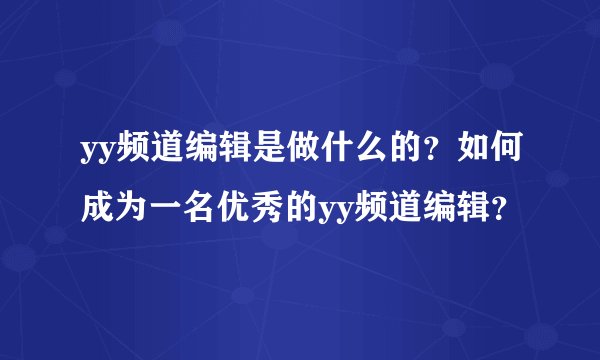yy频道编辑是做什么的？如何成为一名优秀的yy频道编辑？