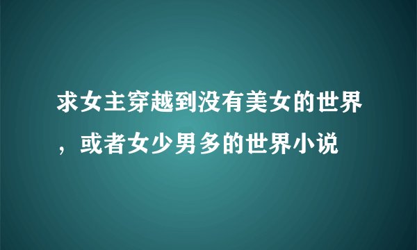 求女主穿越到没有美女的世界，或者女少男多的世界小说