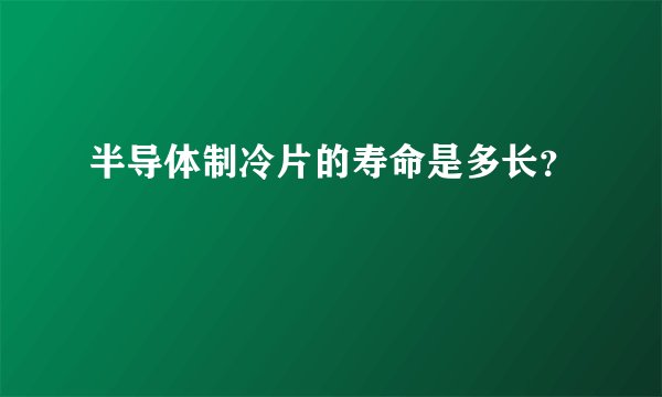 半导体制冷片的寿命是多长？