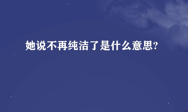 她说不再纯洁了是什么意思?