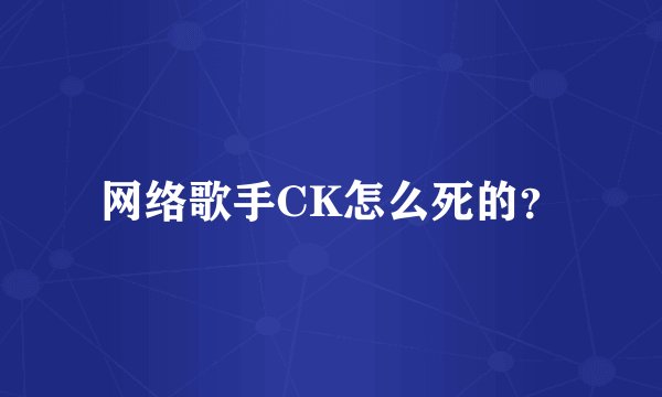 网络歌手CK怎么死的？