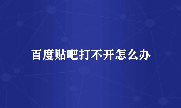 百度贴吧打不开怎么办
