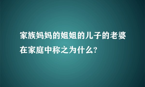 家族妈妈的姐姐的儿子的老婆在家庭中称之为什么?