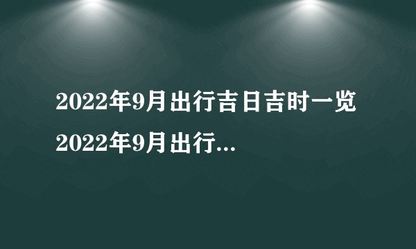 2022年9月出行吉日吉时一览 2022年9月出行最吉利的日子