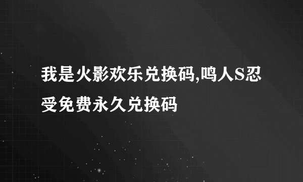 我是火影欢乐兑换码,鸣人S忍受免费永久兑换码