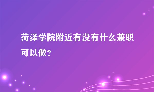 菏泽学院附近有没有什么兼职可以做？