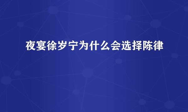 夜宴徐岁宁为什么会选择陈律