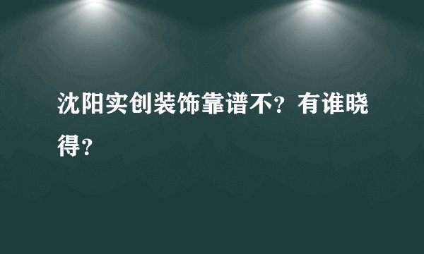 沈阳实创装饰靠谱不？有谁晓得？