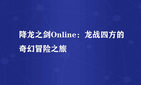 降龙之剑Online：龙战四方的奇幻冒险之旅