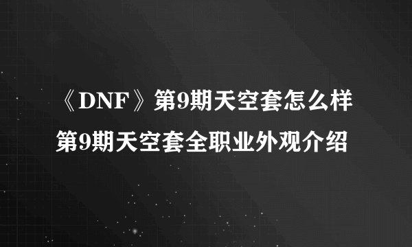 《DNF》第9期天空套怎么样 第9期天空套全职业外观介绍
