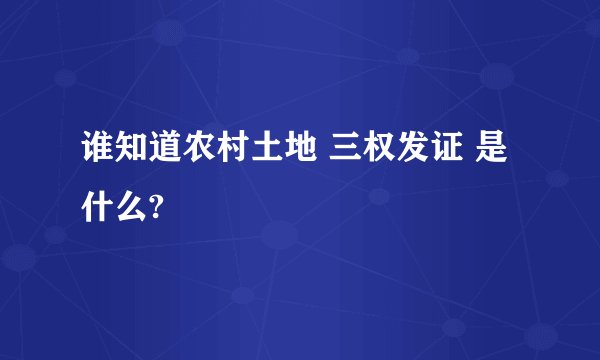 谁知道农村土地 三权发证 是什么?