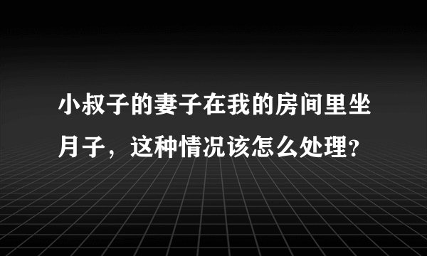 小叔子的妻子在我的房间里坐月子，这种情况该怎么处理？