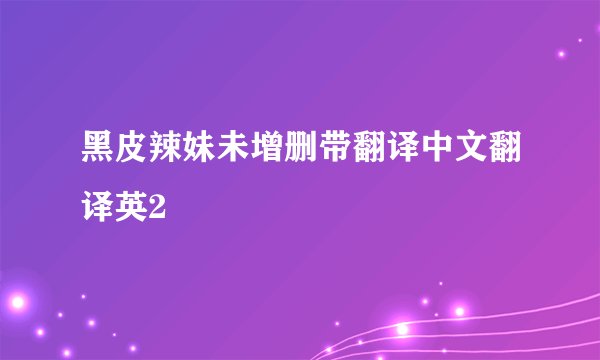 黑皮辣妹未增删带翻译中文翻译英2