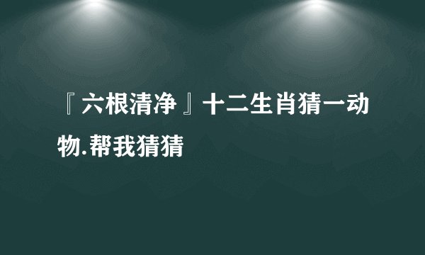 『六根清净』十二生肖猜一动物.帮我猜猜