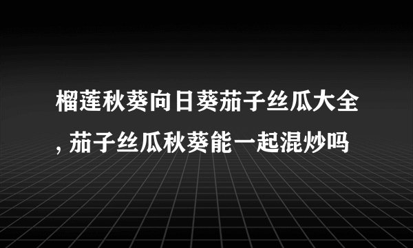 榴莲秋葵向日葵茄子丝瓜大全, 茄子丝瓜秋葵能一起混炒吗