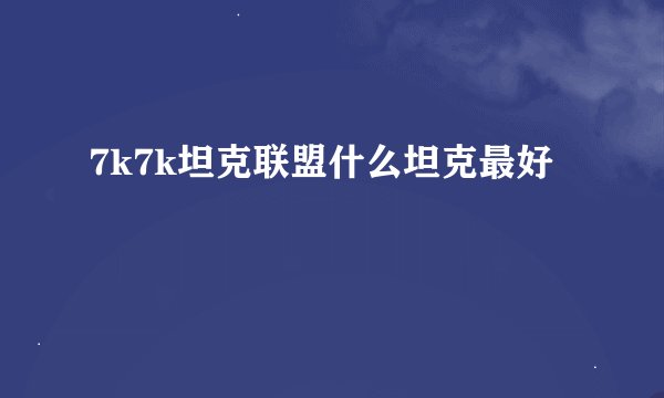 7k7k坦克联盟什么坦克最好