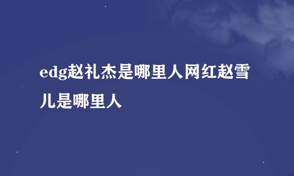 edg赵礼杰是哪里人网红赵雪儿是哪里人