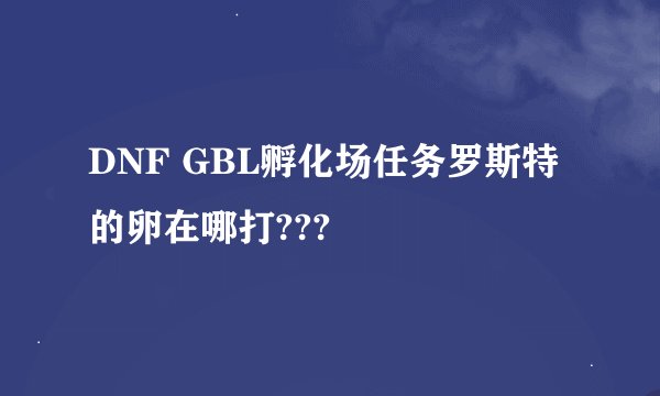 DNF GBL孵化场任务罗斯特的卵在哪打???