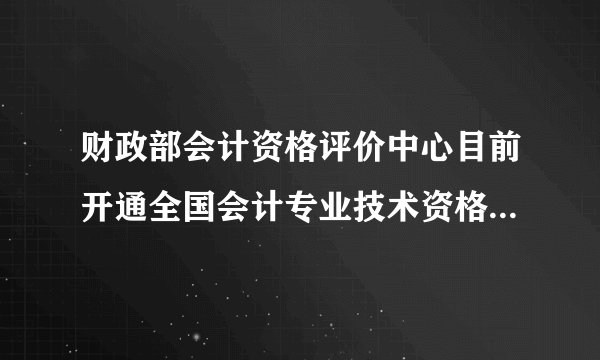 财政部会计资格评价中心目前开通全国会计专业技术资格考试（会计职称）证书查询系统？