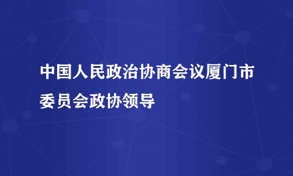 中国人民政治协商会议厦门市委员会政协领导