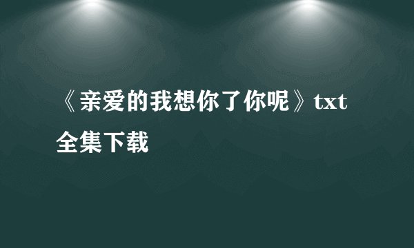 《亲爱的我想你了你呢》txt全集下载