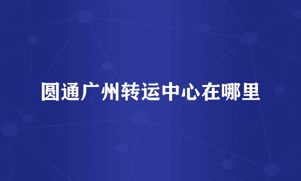 圆通广州转运中心在哪里