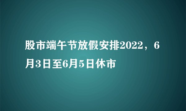 股市端午节放假安排2022，6月3日至6月5日休市