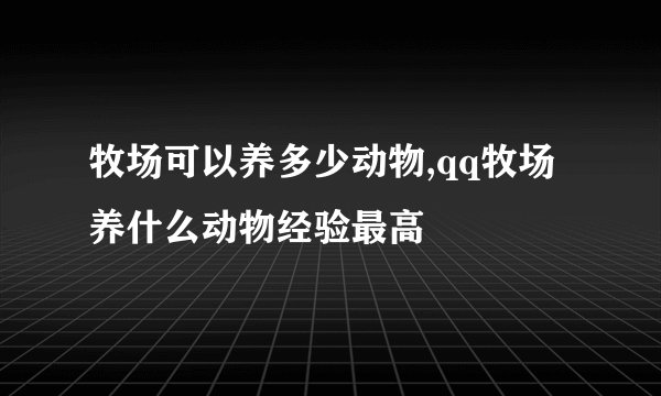 牧场可以养多少动物,qq牧场养什么动物经验最高