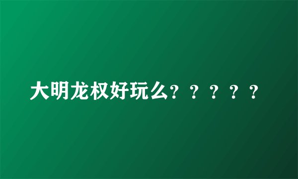 大明龙权好玩么？？？？？