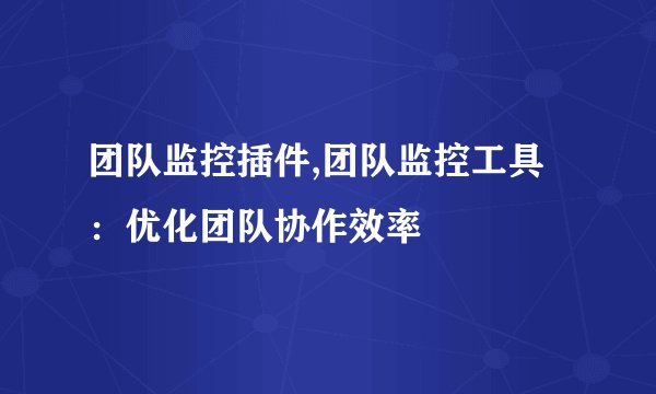 团队监控插件,团队监控工具:优化团队协作效率