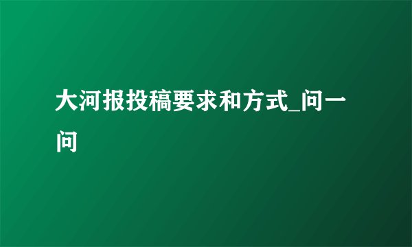 大河报投稿要求和方式_问一问