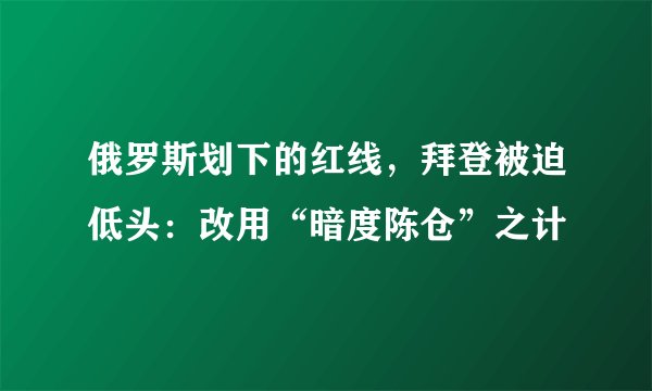 俄罗斯划下的红线，拜登被迫低头：改用“暗度陈仓”之计