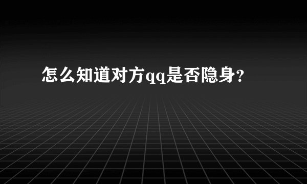怎么知道对方qq是否隐身？