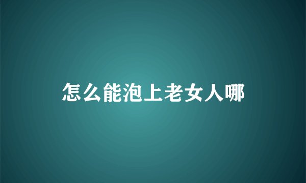 怎么能泡上老女人哪