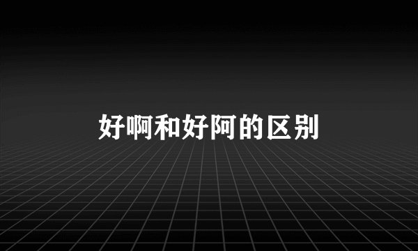 好啊和好阿的区别