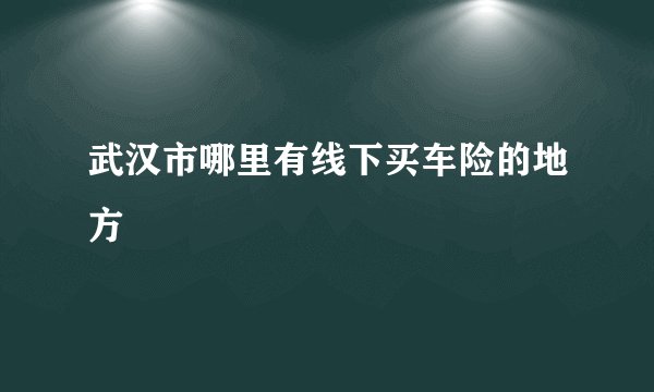 武汉市哪里有线下买车险的地方
