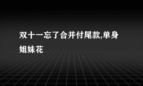 双十一忘了合并付尾款,单身姐妹花