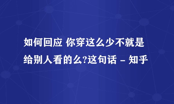 如何回应 你穿这么少不就是给别人看的么?这句话 - 知乎