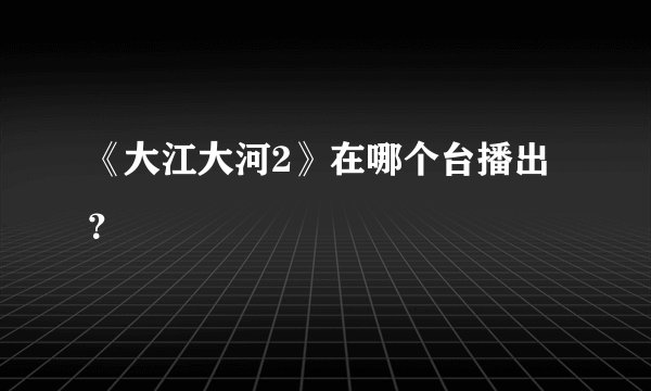 《大江大河2》在哪个台播出？