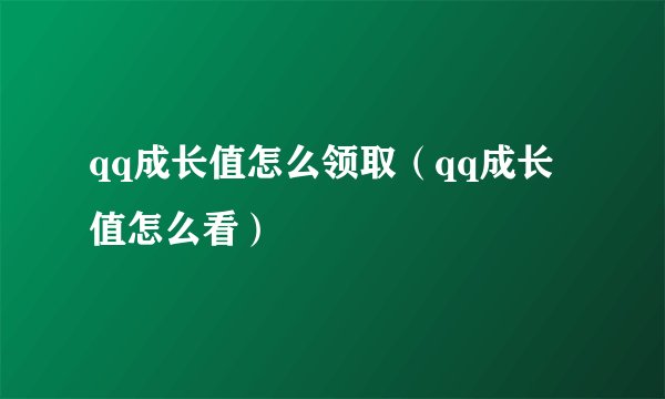 qq成长值怎么领取（qq成长值怎么看）