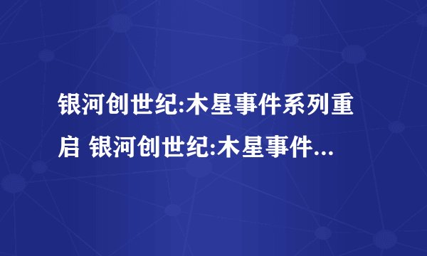 银河创世纪:木星事件系列重启 银河创世纪:木星事件游戏剧情解析