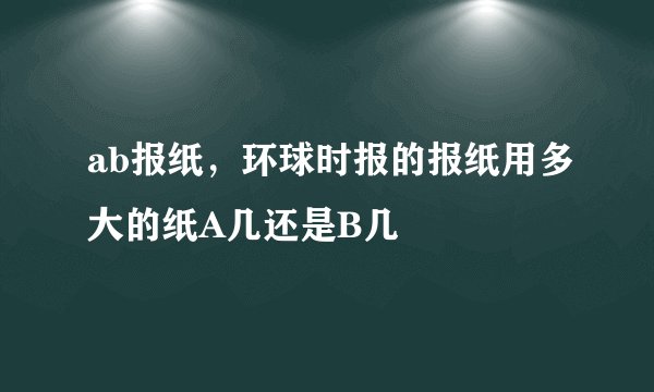 ab报纸，环球时报的报纸用多大的纸A几还是B几
