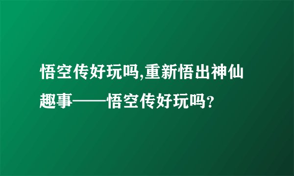 悟空传好玩吗,重新悟出神仙趣事——悟空传好玩吗？